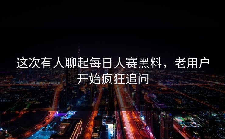 这次有人聊起每日大赛黑料，老用户开始疯狂追问