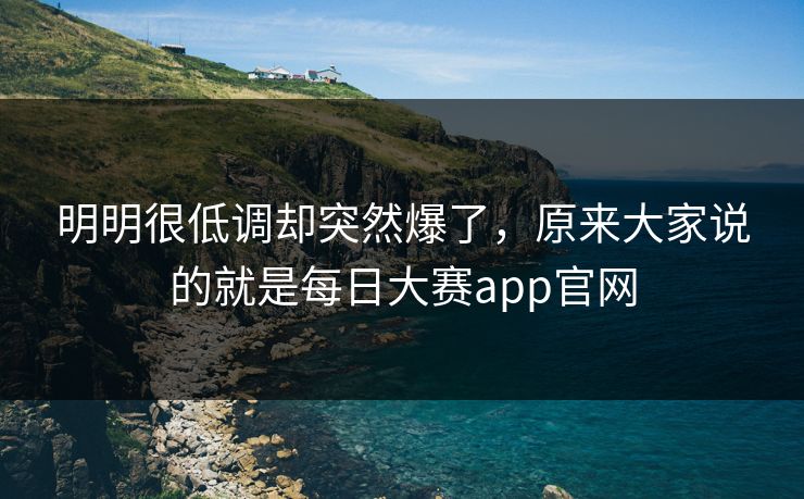 明明很低调却突然爆了，原来大家说的就是每日大赛app官网