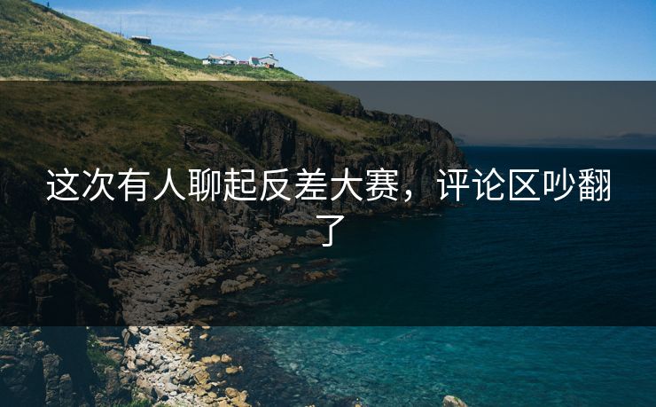 这次有人聊起反差大赛，评论区吵翻了