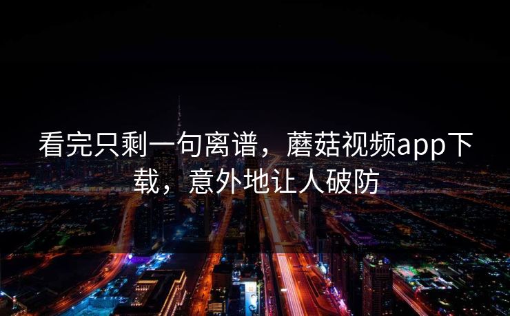 看完只剩一句离谱，蘑菇视频app下载，意外地让人破防