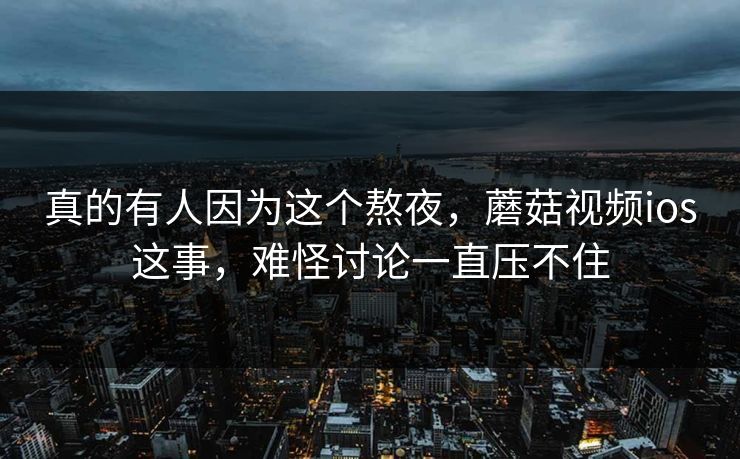 真的有人因为这个熬夜，蘑菇视频ios这事，难怪讨论一直压不住
