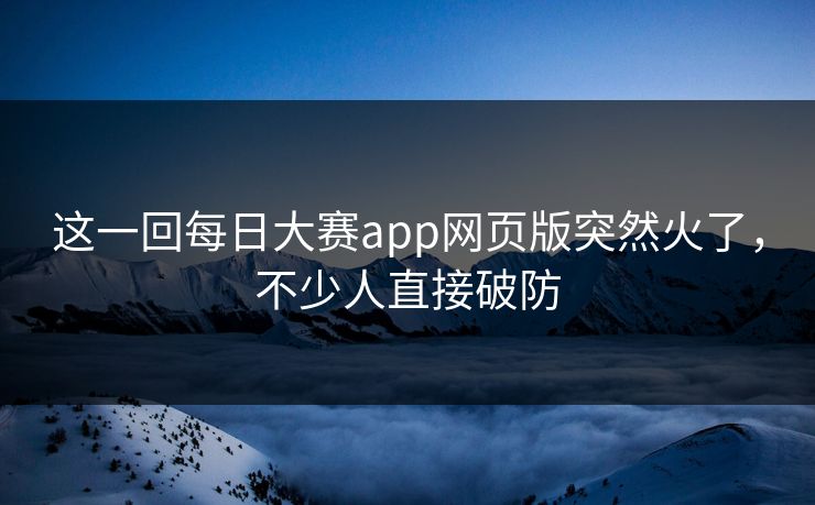 这一回每日大赛app网页版突然火了，不少人直接破防
