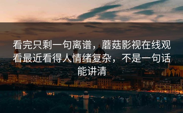 看完只剩一句离谱，蘑菇影视在线观看最近看得人情绪复杂，不是一句话能讲清