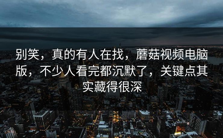 别笑，真的有人在找，蘑菇视频电脑版，不少人看完都沉默了，关键点其实藏得很深