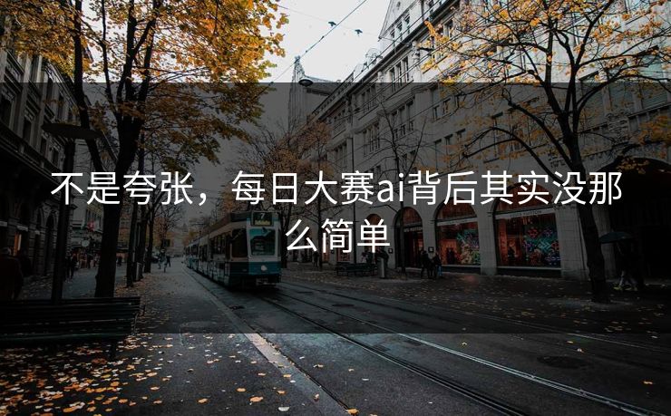 不是夸张，每日大赛ai背后其实没那么简单