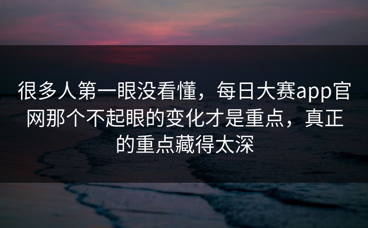 很多人第一眼没看懂，每日大赛app官网那个不起眼的变化才是重点，真正的重点藏得太深