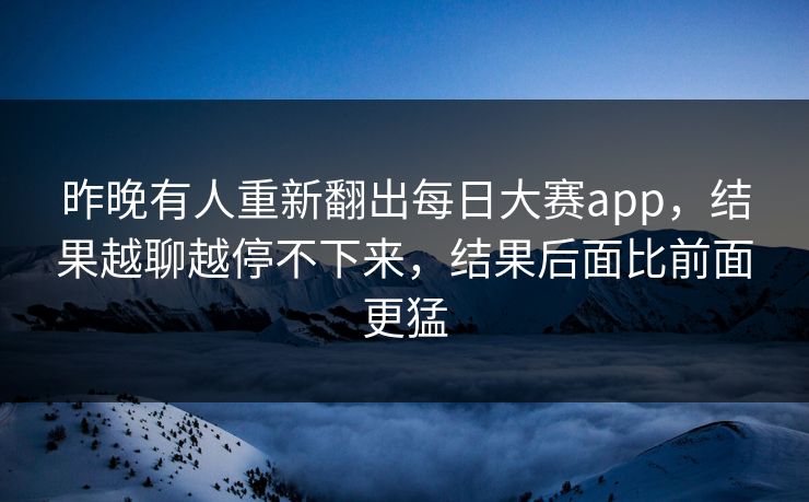 昨晚有人重新翻出每日大赛app，结果越聊越停不下来，结果后面比前面更猛