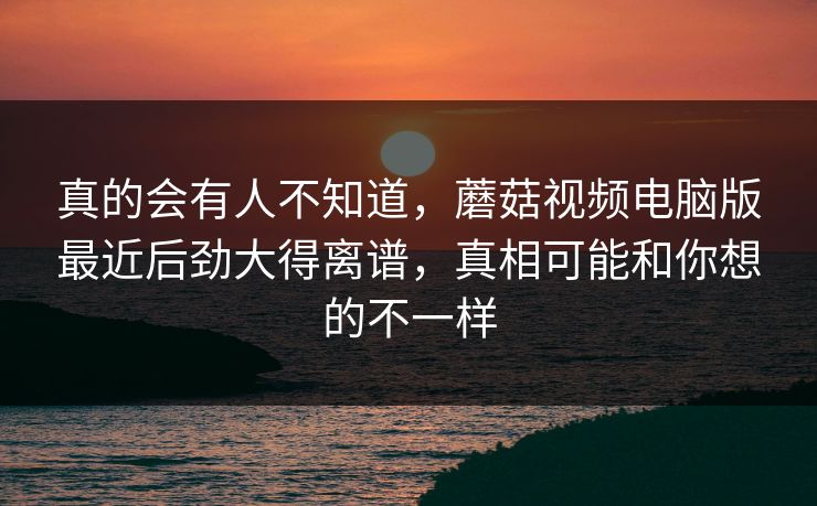 真的会有人不知道，蘑菇视频电脑版最近后劲大得离谱，真相可能和你想的不一样