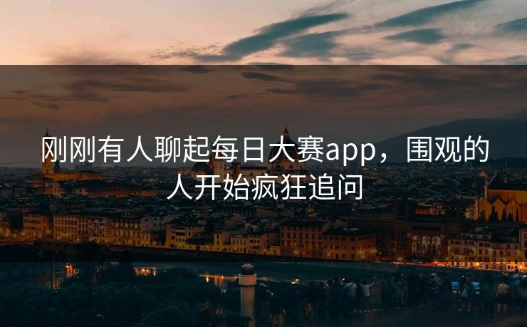 刚刚有人聊起每日大赛app，围观的人开始疯狂追问