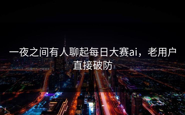 一夜之间有人聊起每日大赛ai，老用户直接破防
