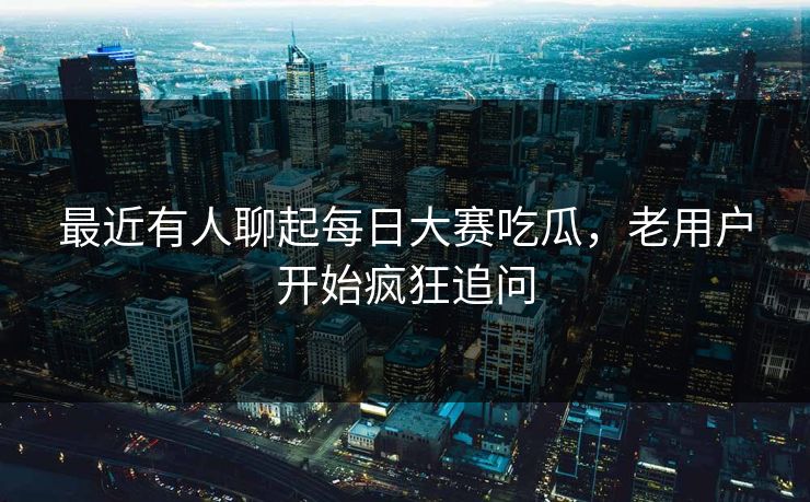 最近有人聊起每日大赛吃瓜，老用户开始疯狂追问
