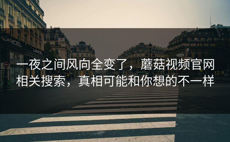 一夜之间风向全变了，蘑菇视频官网相关搜索，真相可能和你想的不一样