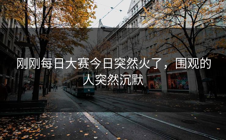 刚刚每日大赛今日突然火了，围观的人突然沉默