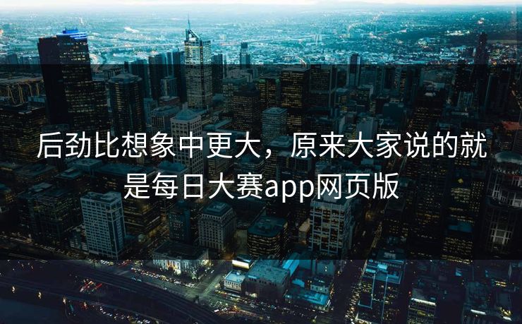 后劲比想象中更大，原来大家说的就是每日大赛app网页版