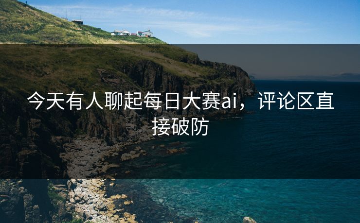 今天有人聊起每日大赛ai，评论区直接破防