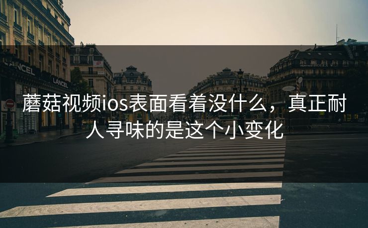 蘑菇视频ios表面看着没什么，真正耐人寻味的是这个小变化