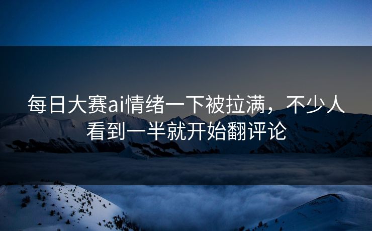 每日大赛ai情绪一下被拉满，不少人看到一半就开始翻评论