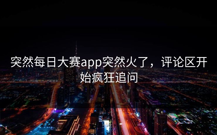 突然每日大赛app突然火了，评论区开始疯狂追问
