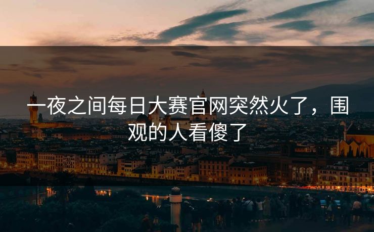 一夜之间每日大赛官网突然火了，围观的人看傻了