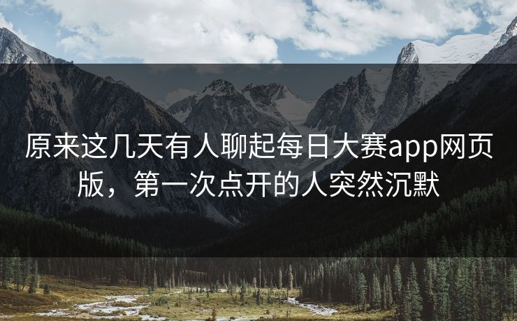原来这几天有人聊起每日大赛app网页版，第一次点开的人突然沉默