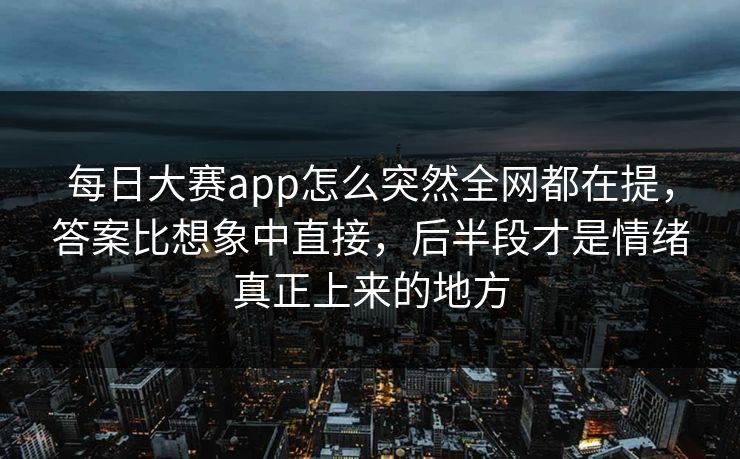 每日大赛app怎么突然全网都在提，答案比想象中直接，后半段才是情绪真正上来的地方