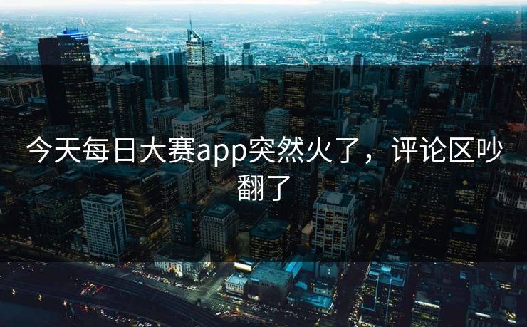 今天每日大赛app突然火了，评论区吵翻了
