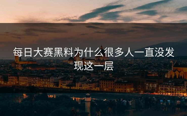 每日大赛黑料为什么很多人一直没发现这一层