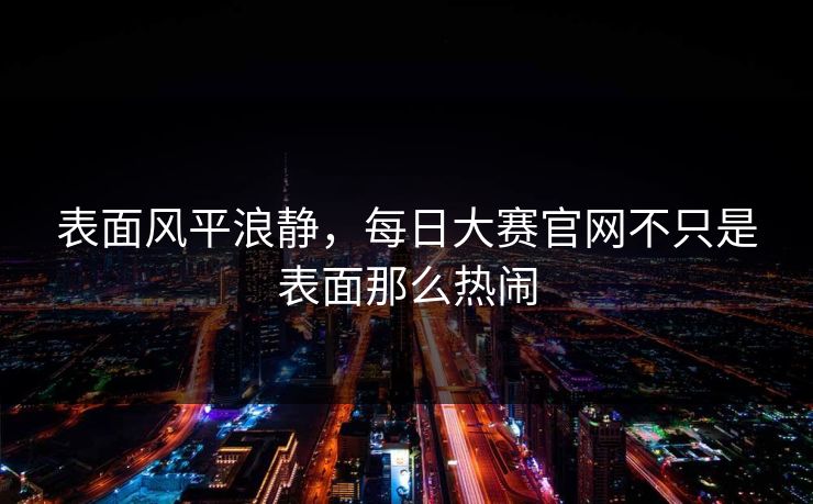 表面风平浪静，每日大赛官网不只是表面那么热闹