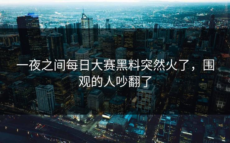 一夜之间每日大赛黑料突然火了，围观的人吵翻了