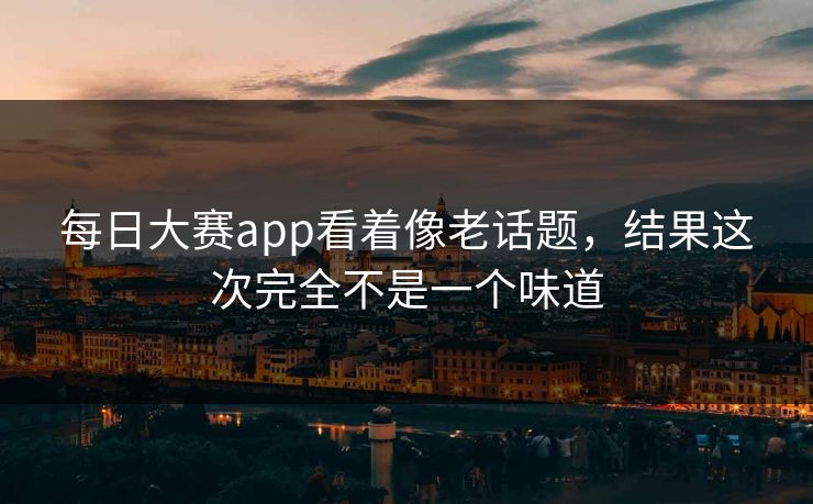 每日大赛app看着像老话题，结果这次完全不是一个味道