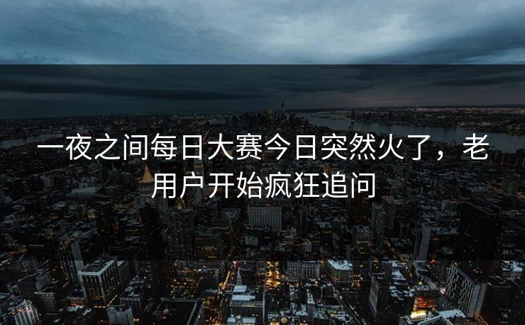 一夜之间每日大赛今日突然火了，老用户开始疯狂追问
