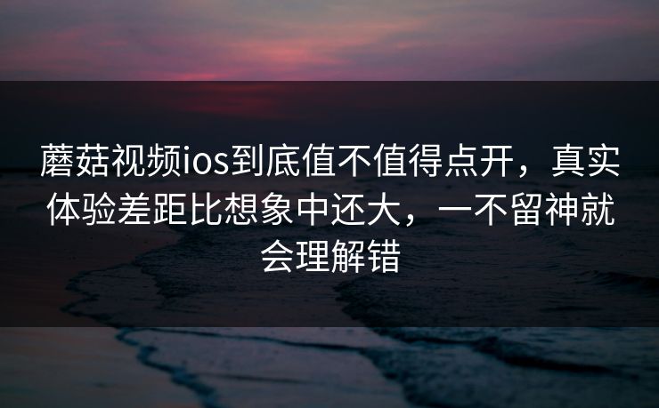 蘑菇视频ios到底值不值得点开，真实体验差距比想象中还大，一不留神就会理解错