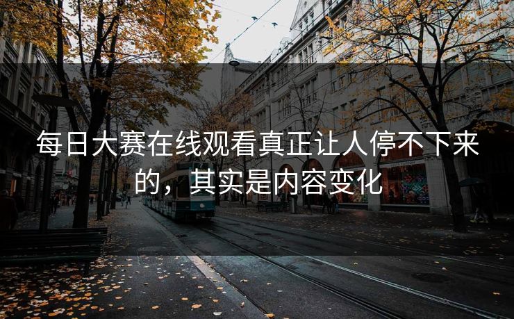 每日大赛在线观看真正让人停不下来的，其实是内容变化