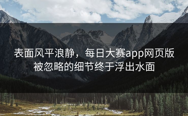 表面风平浪静，每日大赛app网页版被忽略的细节终于浮出水面