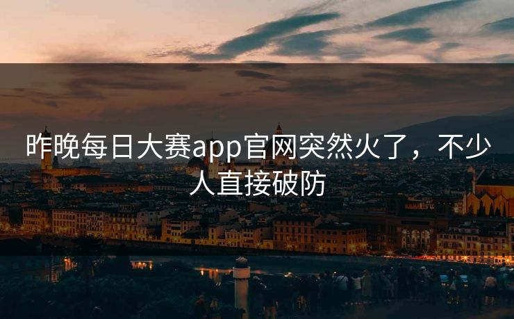 昨晚每日大赛app官网突然火了，不少人直接破防