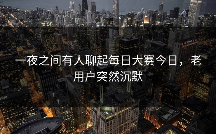 一夜之间有人聊起每日大赛今日，老用户突然沉默