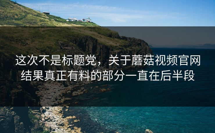 这次不是标题党，关于蘑菇视频官网结果真正有料的部分一直在后半段