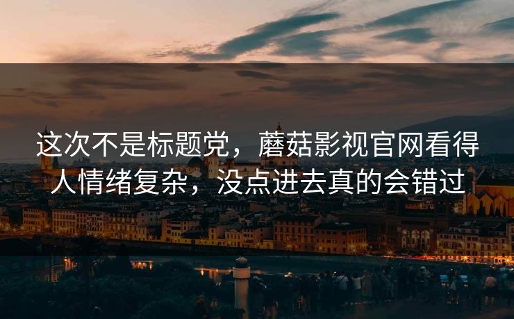 这次不是标题党，蘑菇影视官网看得人情绪复杂，没点进去真的会错过