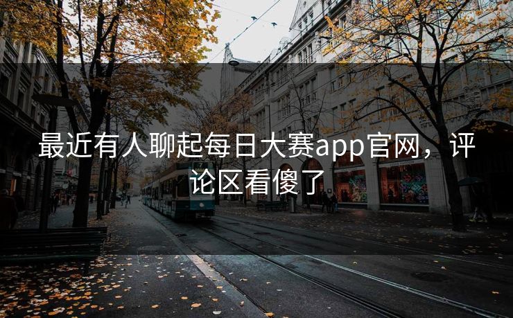 最近有人聊起每日大赛app官网，评论区看傻了