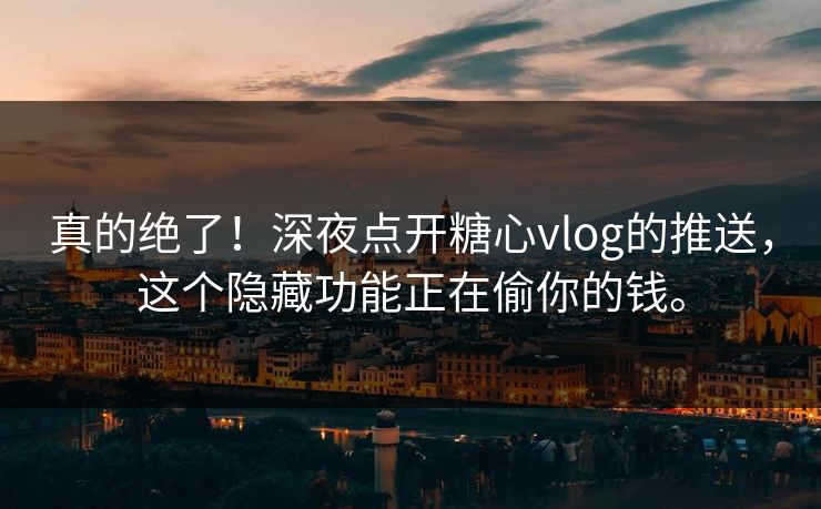 真的绝了！深夜点开糖心vlog的推送，这个隐藏功能正在偷你的钱。