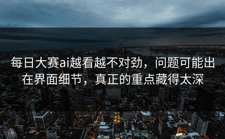每日大赛ai越看越不对劲，问题可能出在界面细节，真正的重点藏得太深