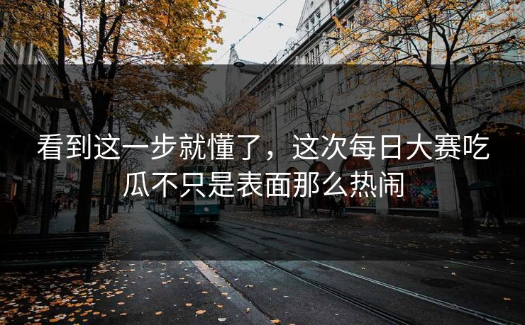 看到这一步就懂了，这次每日大赛吃瓜不只是表面那么热闹