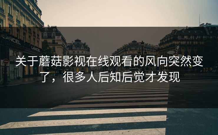 关于蘑菇影视在线观看的风向突然变了，很多人后知后觉才发现