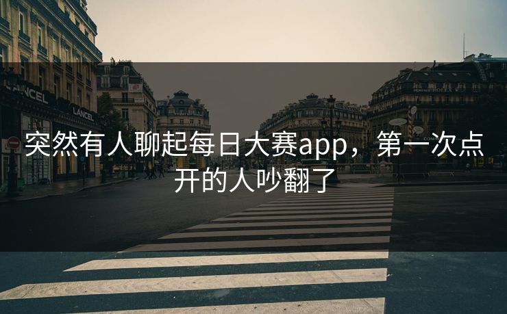 突然有人聊起每日大赛app，第一次点开的人吵翻了
