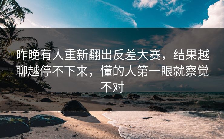 昨晚有人重新翻出反差大赛，结果越聊越停不下来，懂的人第一眼就察觉不对