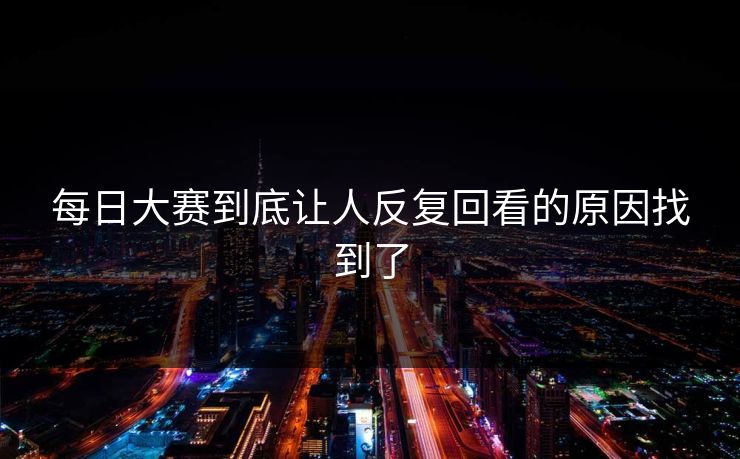 每日大赛到底让人反复回看的原因找到了