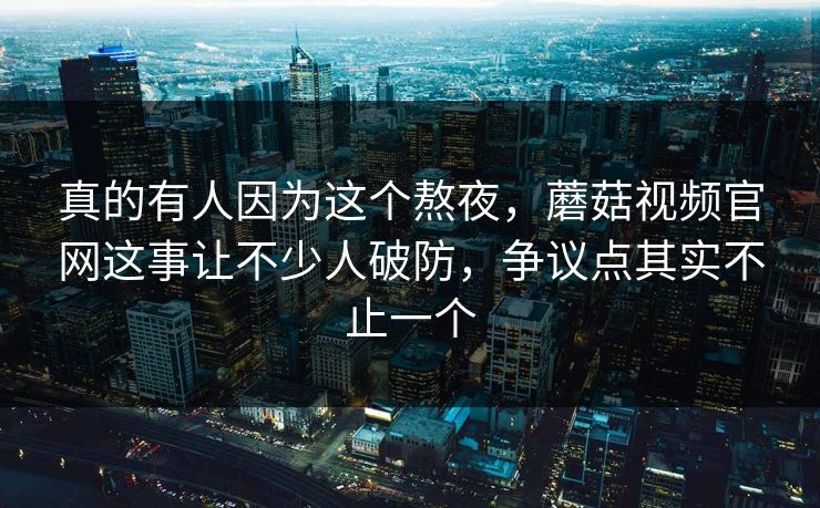 真的有人因为这个熬夜，蘑菇视频官网这事让不少人破防，争议点其实不止一个