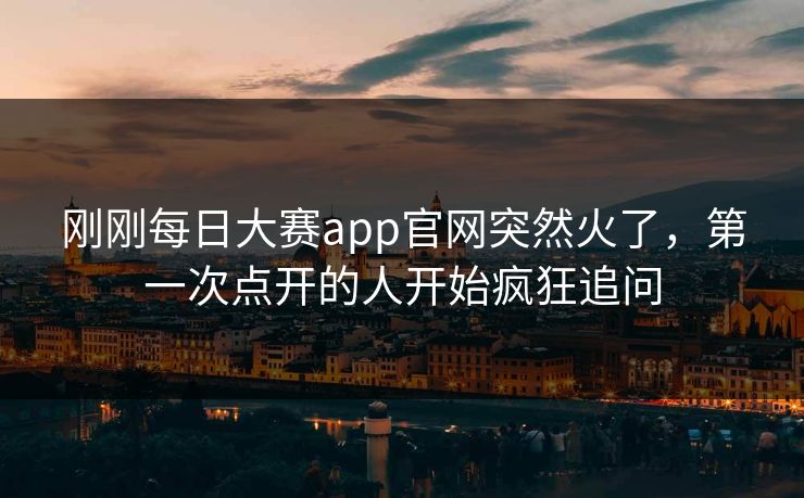 刚刚每日大赛app官网突然火了，第一次点开的人开始疯狂追问