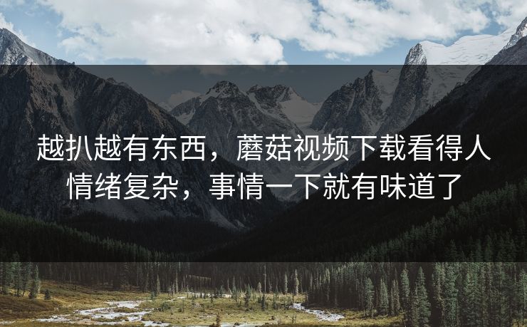 越扒越有东西，蘑菇视频下载看得人情绪复杂，事情一下就有味道了
