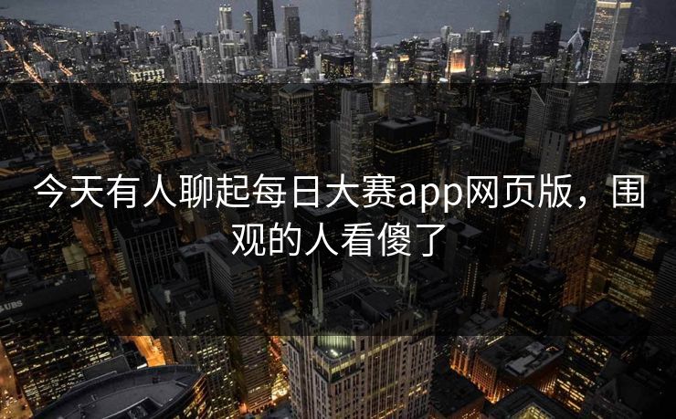 今天有人聊起每日大赛app网页版，围观的人看傻了